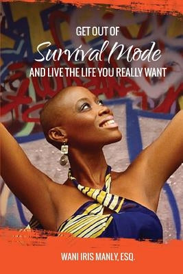Get Out Of SURVIVAL MODE And Live The Life You Really Want by Manly, Esq Wani Iris