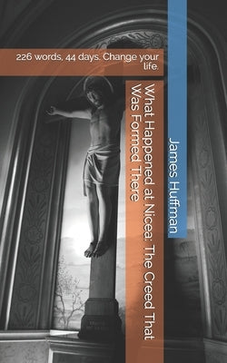 What Happened at Nicea: The Creed That Was Formed There: How 226 Words, 44 Days, and St. Nicholas Having a Fistfight Can Change Your Faith and by Huffman, James