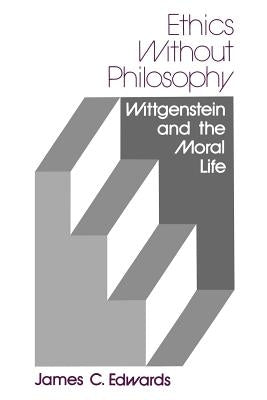 Ethics Without Philosophy: Wittgenstein and the Moral Life by Edwards, James C.
