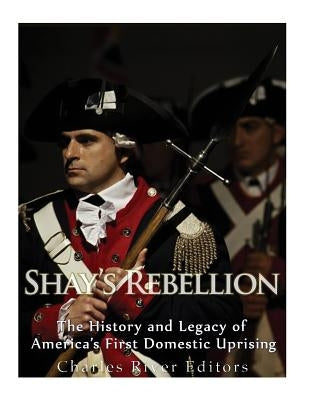 Shays' Rebellion: The History and Legacy of America's First Domestic Uprising by Charles River Editors