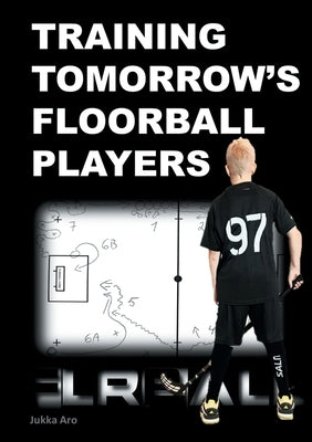 Training Tomorrow's Floorball Players: New and challenging floorball drills by Aro, Jukka