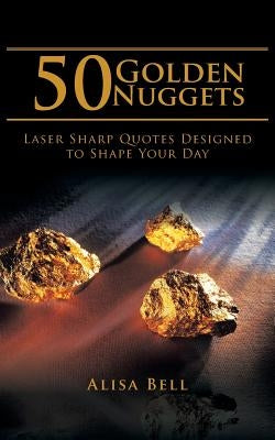50 Golden Nuggets: Laser Sharp Quotes Designed to Shape Your Day by Bell, Alisa
