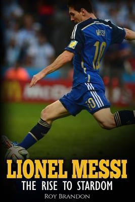 Lionel Messi: The Rise to Stardom. by Brandon, Roy