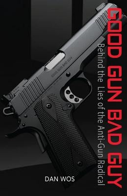 Good Gun Bad Guy: Behind the Lies of the Anti-Gun Radical by Wos, Dan J., Sr.