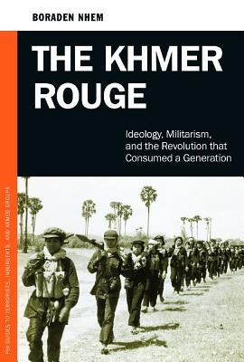 The Khmer Rouge: Ideology, Militarism, and the Revolution that Consumed a Generation by Boraden, Nhem