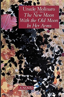The New Moon with the Old Moon in Her Arms: A True Story Assembled from Scholarly Hearsay by Molinaro, Ursule