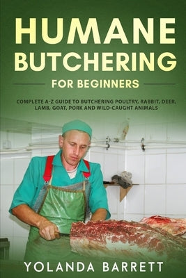 Humane Butchering for Beginners: Complete A-Z Guide to Butchering Poultry, Rabbit, Deer, Lamb, Goat, Pork and Wild-Caught Animals by Barrett, Yolanda