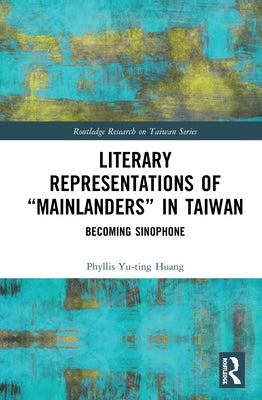 Literary Representations of "Mainlanders" in Taiwan: Becoming Sinophone by Huang, Phyllis Yu-Ting