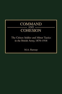Command and Cohesion: The Citizen Soldier and Minor Tactics in the British Army, 1870-1918 by Ramsay, Michael