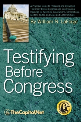 Testifying Before Congress: A Practical Guide to Preparing and Delivering Testimony Before Congress and Congressional Hearings for Agencies, Assoc by Laforge, William N.