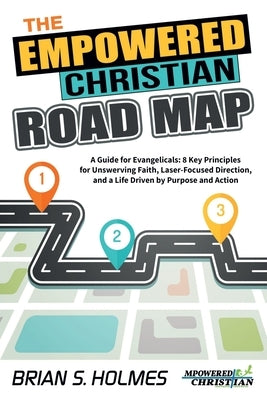 The Empowered Christian Road Map: A Guide for Evangelicals: 8 Key Principles for Unswerving Faith, Laser-Focused Direction, and a Life Driven by Purpo by Holmes, Brian S.