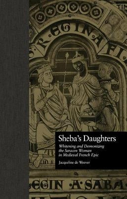 Sheba's Daughters: Whitening and Demonizing the Saracen Woman in Medieval French Epic by de Weever, Jacqueline