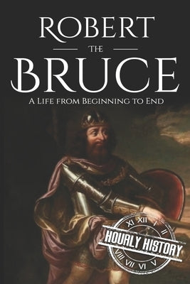 Robert the Bruce: A Life from Beginning to End by History, Hourly