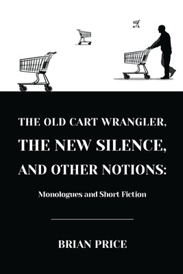The Old Cart Wrangler, The New Silence, and Other Notions: Monologues and Short Fiction by Price, Brian