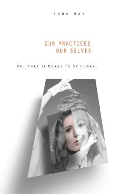 Our Practices, Our Selves: Or What It Means to Be Human by May, Todd