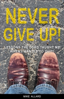 Never Give Up!: Lessons the Lord Taught Me When I Wanted to Quit! by Allard, Mike