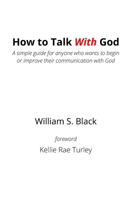 How To Talk With God: A simple guide for anyone who wants to begin or improve their communication with God by Black, William S.
