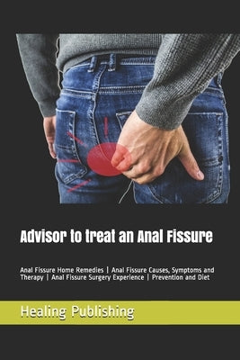 Advisor to treat an Anal Fissure: Anal Fissure Home Remedies - Anal Fissure Causes, Symptoms and Therapy - Anal Fissure Surgery Experience - Preventio by Hawk, Thorsten