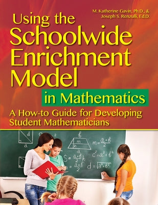 Using the Schoolwide Enrichment Model in Mathematics: A How-To Guide for Developing Student Mathematicians by Gavin, M. Katherine