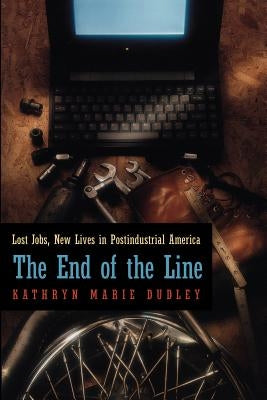 The End of the Line: Lost Jobs, New Lives in Postindustrial America by Dudley, Kathryn Marie