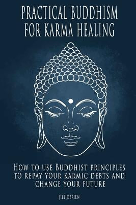 Practical Buddhism for Karma Healing: How to Use Buddhist Principles to Repay Your Karmic Debts and Change Your Future by Obrien, Jill