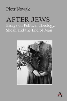 After Jews: Essays on Political Theology, Shoah and the End of Man by Nowak, Piotr