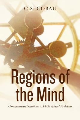 Regions of the Mind (Revised Edition): Commonsense Solutions to Philosophical Problems by Cobau, G. S.
