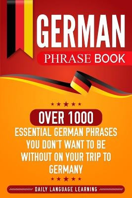 German Phrase Book: Over 1000 Essential German Phrases You Don't Want to Be Without on Your Trip to Germany by Learning, Daily Language