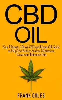 CBD Oil: Your Ultimate 2-Book CBD and Hemp Oil Guide to Help You Reduce Anxiety, Depression, Cancer and Eliminate Pain by Coles, Frank