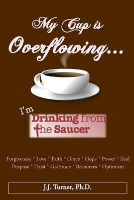 My Cup Is Overflowing: I Am Drinking From My Saucer by Turner, J. J.
