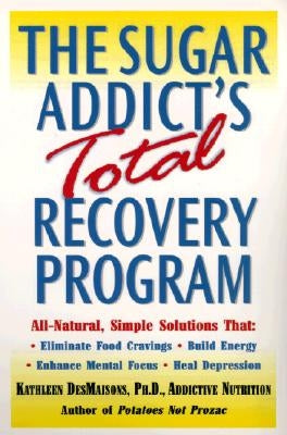 The Sugar Addict's Total Recovery Program: All-Natural, Simple Solutions That Eliminate Food Cravings, Build Energy, Enhance Mental Focus, Heal Depres by Desmaisons, Kathleen