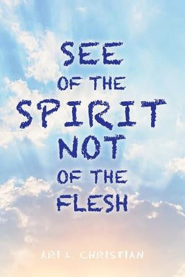 See of the Spirit Not of the Flesh by Christian, Ari L.