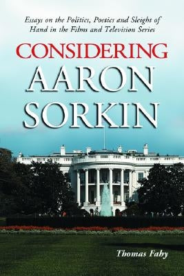 Considering Aaron Sorkin: Essays on the Politics, Poetics and Sleight of Hand in the Films and Television Series by Fahy, Thomas