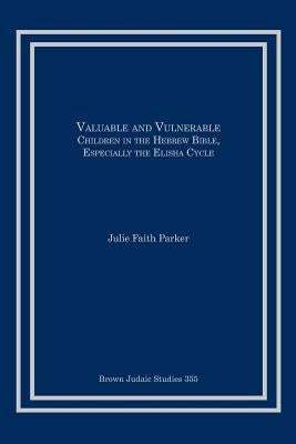Valuable and Vulnerable: Children in the Hebrew Bible, especially the Elisha Cycle by Parker, Julie Faith