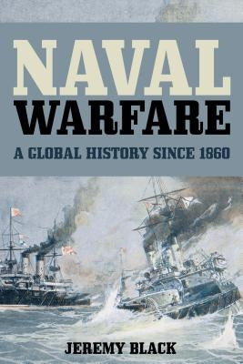 Naval Warfare: A Global History Since 1860 by Black, Jeremy