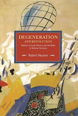 Degeneration and Revolution: Radical Cultural Politics and the Body in Weimar Germany by Heynen, Robert