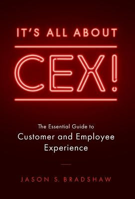 It's All about CEX!: The Essential Guide to Customer and Employee Experience by Bradshaw, Jason S.