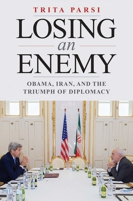 Losing an Enemy: Obama, Iran, and the Triumph of Diplomacy by Parsi, Trita