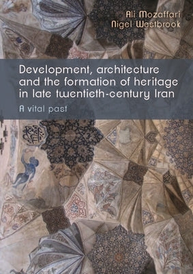 Development, Architecture, and the Formation of Heritage in Late Twentieth-Century Iran: A Vital Past by Mozaffari, Ali