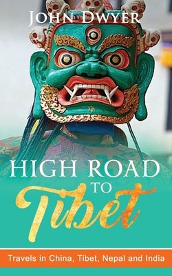 High Road To Tibet: Travels in China, Tibet, Nepal and India by Dwyer, John
