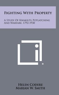Fighting With Property: A Study Of Kwakiutl Potlatching And Warfare, 1792-1930 by Codere, Helen