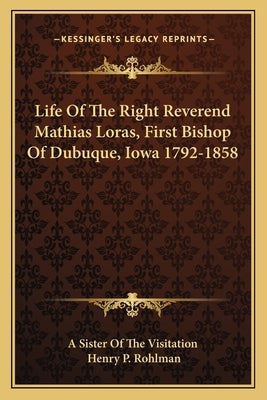 Life of the Right Reverend Mathias Loras, First Bishop of Dubuque, Iowa 1792-1858 by A. Sister of the Visitation