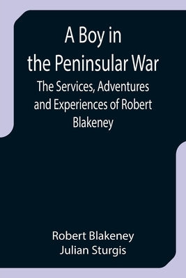 A Boy in the Peninsular War; The Services, Adventures and Experiences of Robert Blakeney by Blakeney, Robert