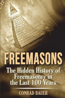 Freemasons: The Hidden History of Freemasonry in the Last 100 Years by Bauer, Conrad