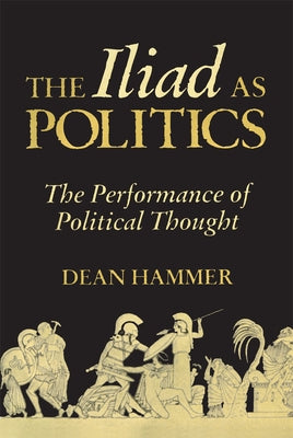 The Iliad as Politics: The Performance of Political Thoughtvolume 28 by Hammer, Dean