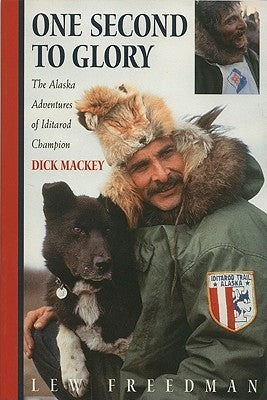One Second to Glory: The Alaska Adventures of Iditarod Champion Dick Mackey by Freedman, Lew