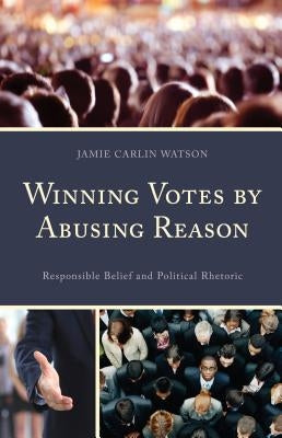 Winning Votes by Abusing Reason: Responsible Belief and Political Rhetoric by Watson, Jamie Carlin