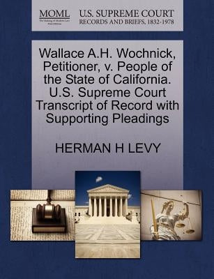Wallace A.H. Wochnick, Petitioner, V. People of the State of California. U.S. Supreme Court Transcript of Record with Supporting Pleadings by Levy, Herman H.
