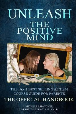 Unleash The Positive Mind: The Ultimate Autism Handbook: The handbook to accompany the revolutionary new CBT course by Hatcher, Michelle