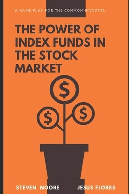The Power of Index Funds in The Stock Market: A Game Plan for the Common Investor: Investing Into stock market by Flores, Jesus